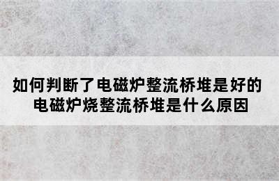 如何判断了电磁炉整流桥堆是好的 电磁炉烧整流桥堆是什么原因